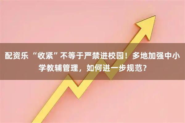 配资乐 “收紧”不等于严禁进校园！多地加强中小学教辅管理，如何进一步规范？