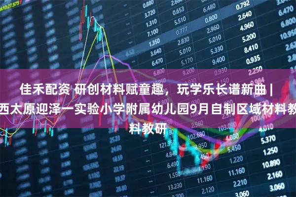 佳禾配资 研创材料赋童趣，玩学乐长谱新曲 | 山西太原迎泽一实验小学附属幼儿园9月自制区域材料教研