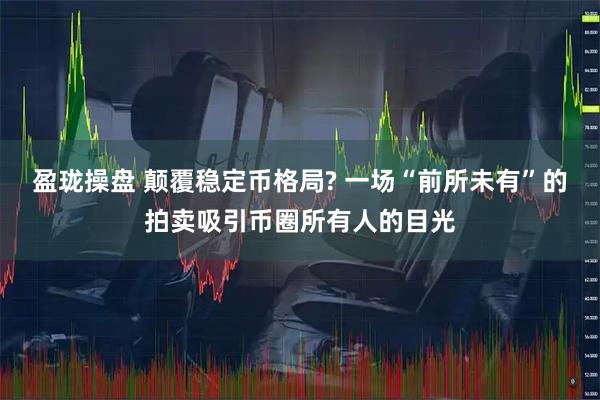 盈珑操盘 颠覆稳定币格局? 一场“前所未有”的拍卖吸引币圈所有人的目光