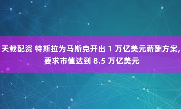 天载配资 特斯拉为马斯克开出 1 万亿美元薪酬方案, 要求市值达到 8.5 万亿美元