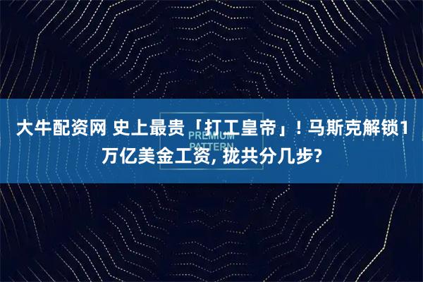 大牛配资网 史上最贵「打工皇帝」! 马斯克解锁1万亿美金工资, 拢共分几步?