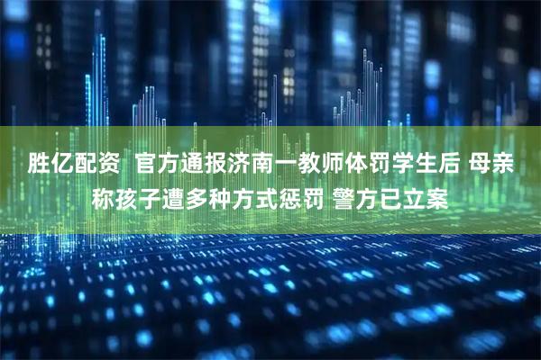 胜亿配资  官方通报济南一教师体罚学生后 母亲称孩子遭多种方式惩罚 警方已立案
