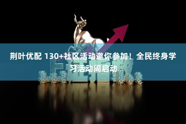 荆叶优配 130+社区活动邀你参加！全民终身学习活动周启动