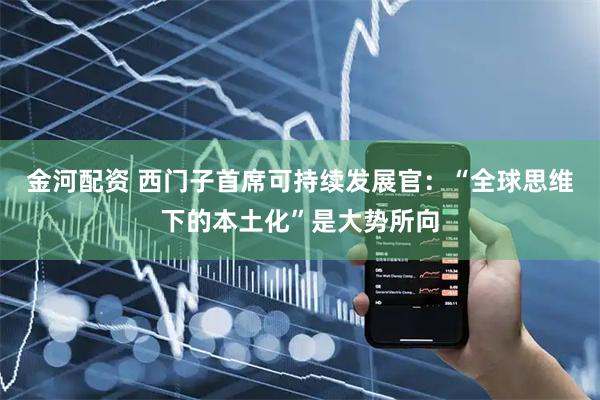 金河配资 西门子首席可持续发展官：“全球思维下的本土化”是大势所向