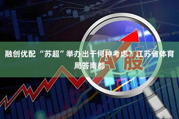 融创优配 “苏超”举办出于何种考虑？江苏省体育局答南都
