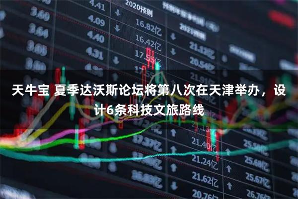 天牛宝 夏季达沃斯论坛将第八次在天津举办，设计6条科技文旅路线