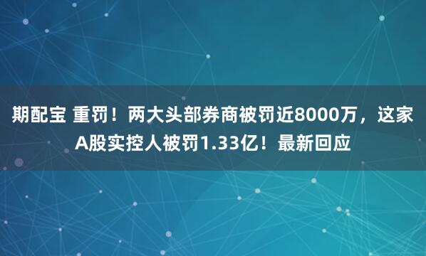 期配宝 重罚！两大头部券商被罚近8000万，这家A股实控人被罚1.33亿！最新回应