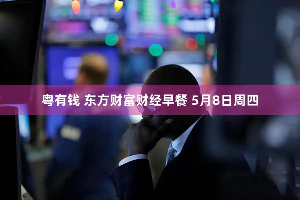 粤有钱 东方财富财经早餐 5月8日周四