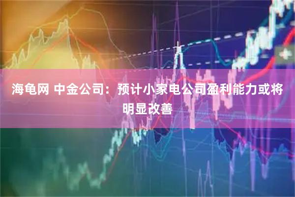 海龟网 中金公司：预计小家电公司盈利能力或将明显改善