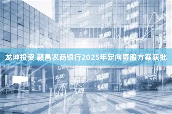 龙坤投资 赣昌农商银行2025年定向募股方案获批