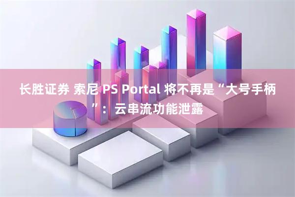 长胜证券 索尼 PS Portal 将不再是“大号手柄”：云串流功能泄露