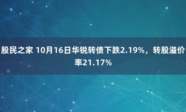 股民之家 10月16日华锐转债下跌2.19%，转股溢价率21.17%