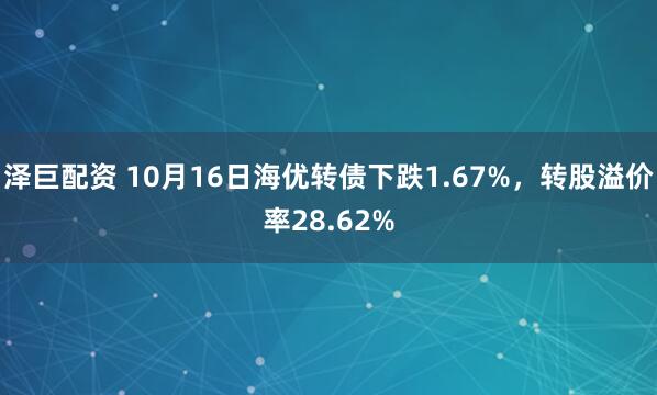 泽巨配资 10月16日海优转债下跌1.67%，转股溢价率28.62%