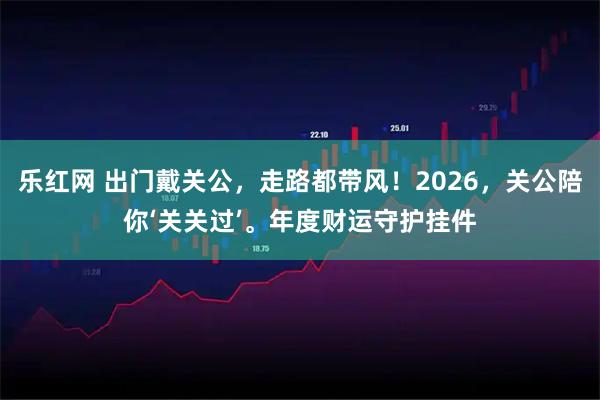 乐红网 出门戴关公，走路都带风！2026，关公陪你‘关关过’。年度财运守护挂件