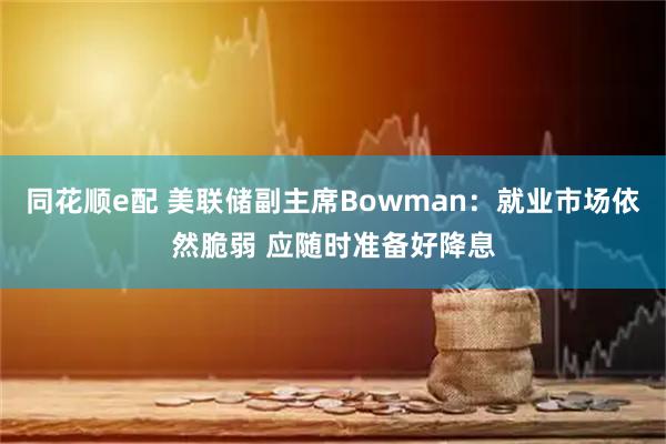 同花顺e配 美联储副主席Bowman：就业市场依然脆弱 应随时准备好降息
