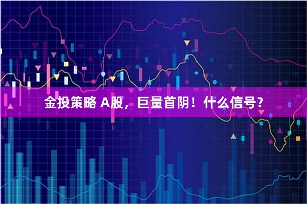金投策略 A股，巨量首阴！什么信号？