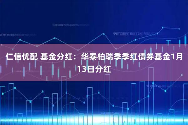 仁信优配 基金分红：华泰柏瑞季季红债券基金1月13日分红