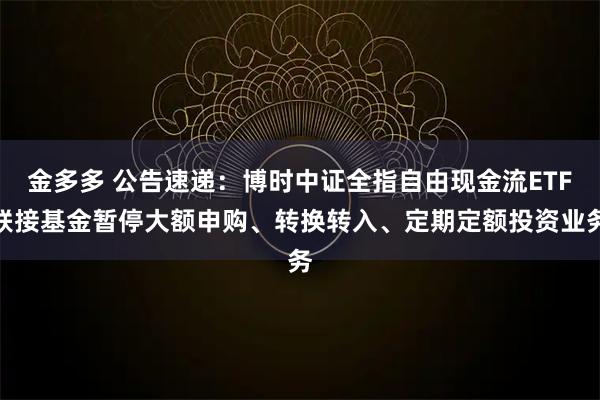 金多多 公告速递：博时中证全指自由现金流ETF联接基金暂停大额申购、转换转入、定期定额投资业务
