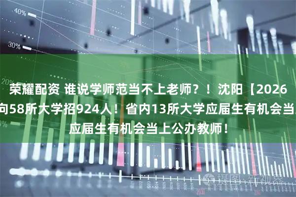 荣耀配资 谁说学师范当不上老师？！沈阳【2026教师编】面向58所大学招924人！省内13所大学应届生有机会当上公办教师！