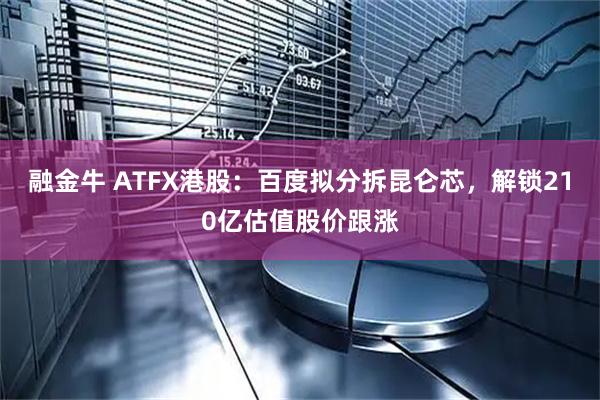 融金牛 ATFX港股：百度拟分拆昆仑芯，解锁210亿估值股价跟涨