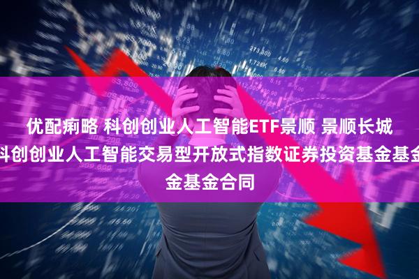 优配痢略 科创创业人工智能ETF景顺 景顺长城中证科创创业人工智能交易型开放式指数证券投资基金基金合同