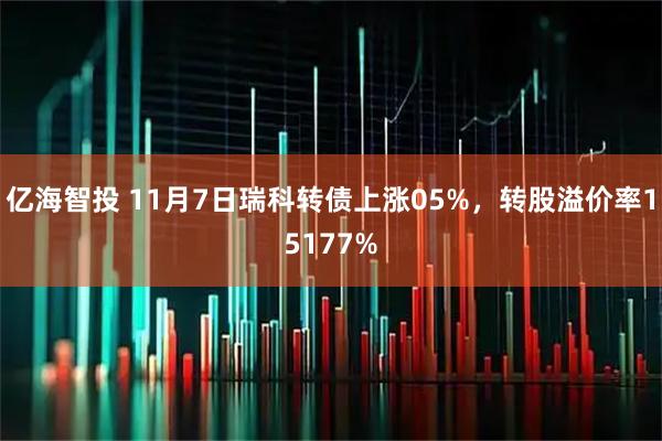 亿海智投 11月7日瑞科转债上涨05%，转股溢价率15177%