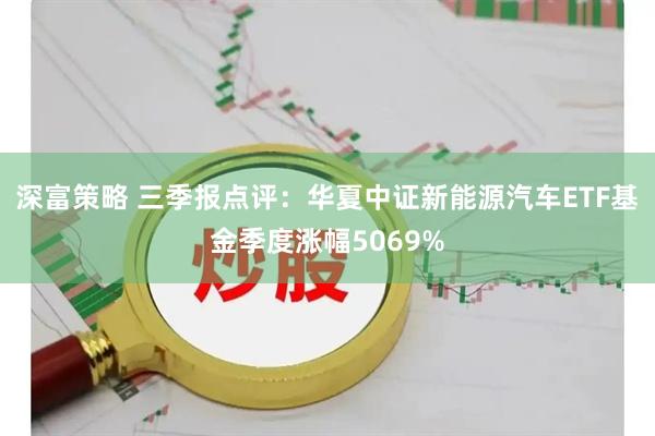 深富策略 三季报点评：华夏中证新能源汽车ETF基金季度涨幅5069%