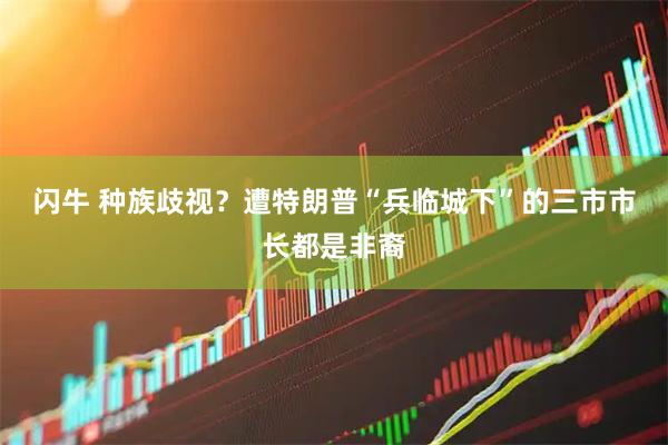 闪牛 种族歧视？遭特朗普“兵临城下”的三市市长都是非裔