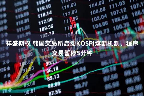 祥盛期权 韩国交易所启动KOSPI熔断机制，程序交易暂停5分钟