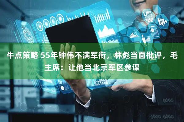 牛点策略 55年钟伟不满军衔，林彪当面批评，毛主席：让他当北京军区参谋