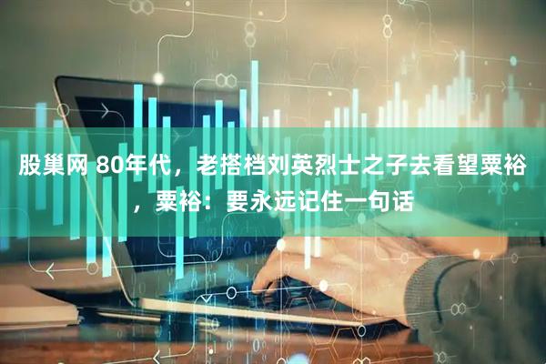 股巢网 80年代，老搭档刘英烈士之子去看望粟裕，粟裕：要永远记住一句话