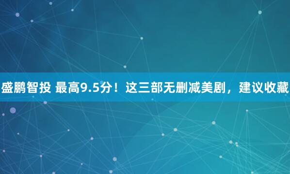 盛鹏智投 最高9.5分！这三部无删减美剧，建议收藏